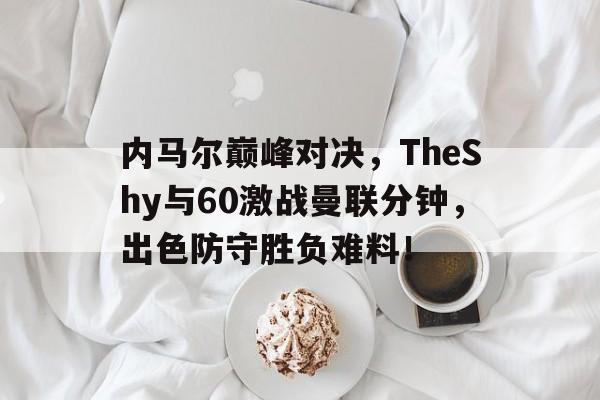 关于内马尔巅峰对决，TheShy与60激战曼联分钟，出色防守胜负难料！的信息